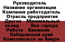Руководитель › Название организации ­ Компания-работодатель › Отрасль предприятия ­ Другое › Минимальный оклад ­ 1 - Все города Работа » Вакансии   . Хабаровский край,Комсомольск-на-Амуре г.